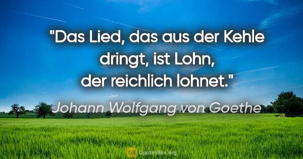 Johann Wolfgang von Goethe Zitat: "Das Lied, das aus der Kehle dringt, ist Lohn, der reichlich..."