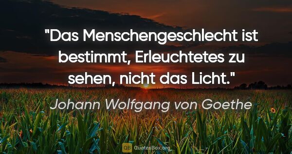 Johann Wolfgang von Goethe Zitat: "Das Menschengeschlecht ist bestimmt, Erleuchtetes zu sehen,..."