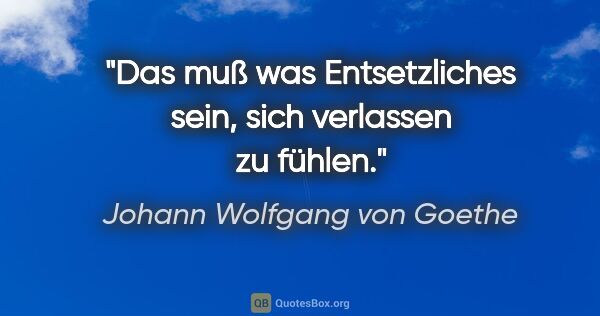 Johann Wolfgang von Goethe Zitat: "Das muß was Entsetzliches sein, sich verlassen zu fühlen."