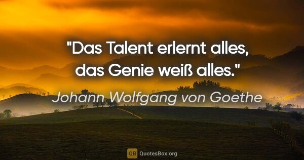 Johann Wolfgang von Goethe Zitat: "Das Talent erlernt alles, das Genie weiß alles."