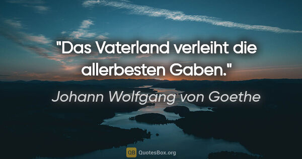 Johann Wolfgang von Goethe Zitat: "Das Vaterland verleiht die allerbesten Gaben."