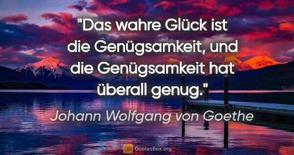 Johann Wolfgang von Goethe Zitat: "Das wahre Glück ist die Genügsamkeit, und die Genügsamkeit hat..."