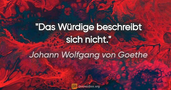 Johann Wolfgang von Goethe Zitat: "Das Würdige beschreibt sich nicht."