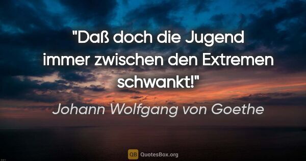 Johann Wolfgang von Goethe Zitat: "Daß doch die Jugend immer zwischen den Extremen schwankt!"