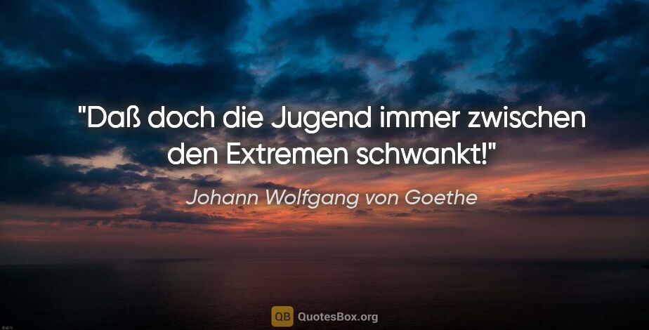 Johann Wolfgang von Goethe Zitat: "Daß doch die Jugend immer zwischen den Extremen schwankt!"
