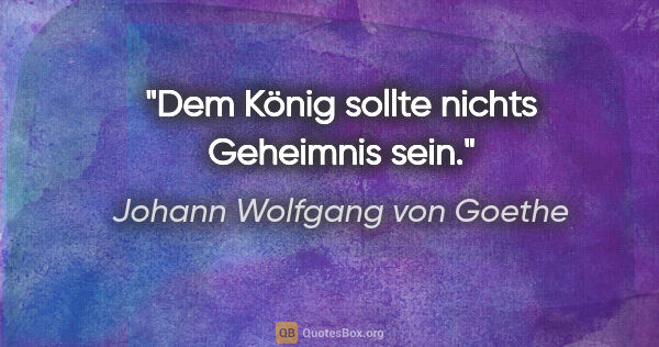 Johann Wolfgang von Goethe Zitat: "Dem König sollte nichts Geheimnis sein."