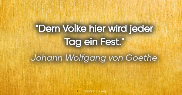 Johann Wolfgang von Goethe Zitat: "Dem Volke hier wird jeder Tag ein Fest."