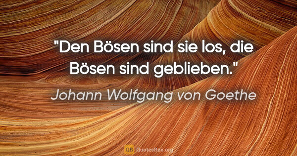 Johann Wolfgang von Goethe Zitat: "Den Bösen sind sie los, die Bösen sind geblieben."
