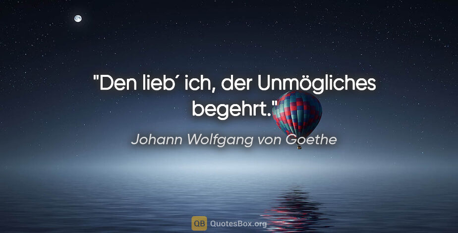 Johann Wolfgang von Goethe Zitat: "Den lieb´ ich, der Unmögliches begehrt."