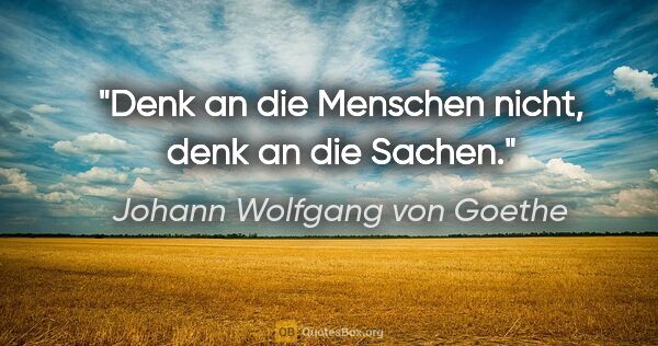 Johann Wolfgang von Goethe Zitat: "Denk an die Menschen nicht, denk an die Sachen."