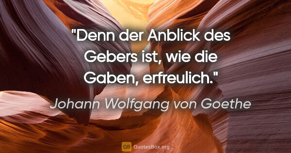 Johann Wolfgang von Goethe Zitat: "Denn der Anblick des Gebers ist, wie die Gaben, erfreulich."