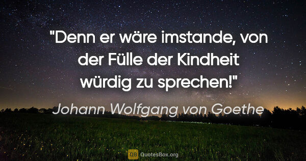 Johann Wolfgang von Goethe Zitat: "Denn er wäre imstande, von der Fülle der Kindheit würdig zu..."