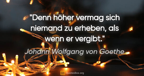 Johann Wolfgang von Goethe Zitat: "Denn höher vermag sich niemand zu erheben, als wenn er vergibt."