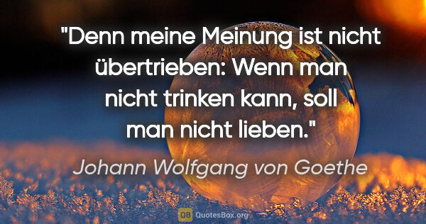 Johann Wolfgang von Goethe Zitat: "Denn meine Meinung ist nicht übertrieben: Wenn man nicht..."