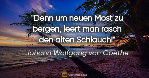 Johann Wolfgang von Goethe Zitat: "Denn um neuen Most zu bergen, leert man rasch den alten Schlauch!"