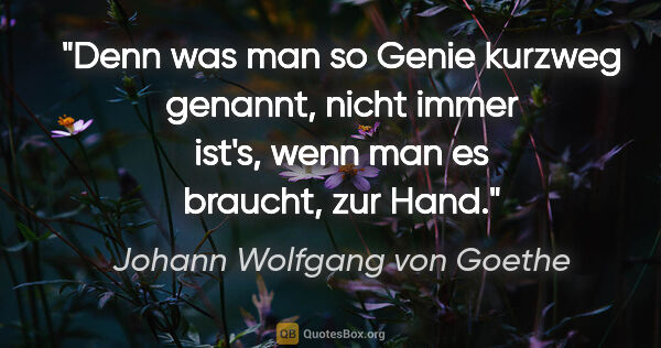 Johann Wolfgang von Goethe Zitat: "Denn was man so Genie kurzweg genannt, nicht immer ist's, wenn..."