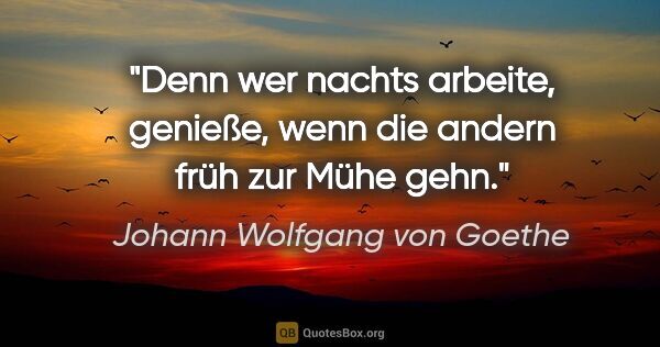 Johann Wolfgang von Goethe Zitat: "Denn wer nachts arbeite, genieße, wenn die andern früh zur..."