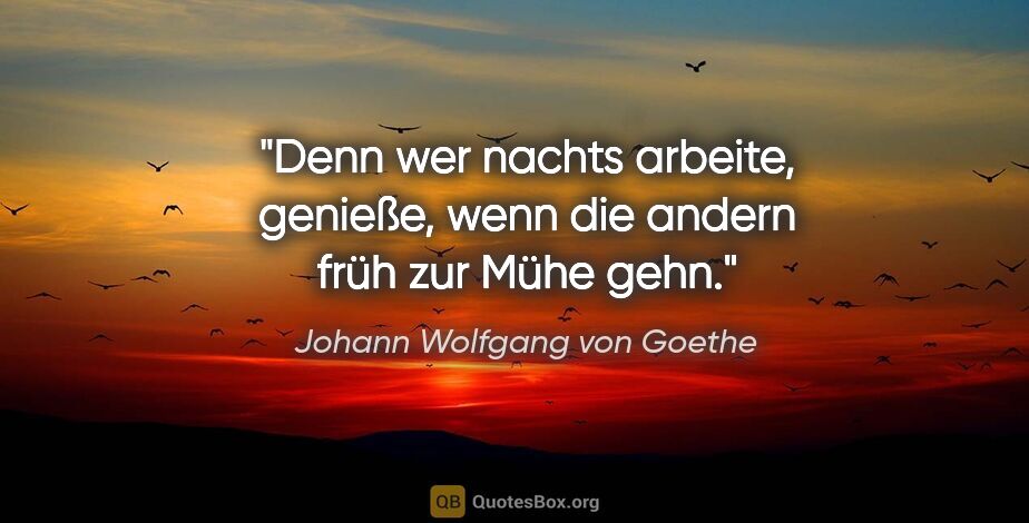 Johann Wolfgang von Goethe Zitat: "Denn wer nachts arbeite, genieße, wenn die andern früh zur..."