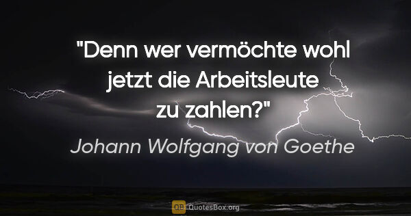 Johann Wolfgang von Goethe Zitat: "Denn wer vermöchte wohl jetzt die Arbeitsleute zu zahlen?"