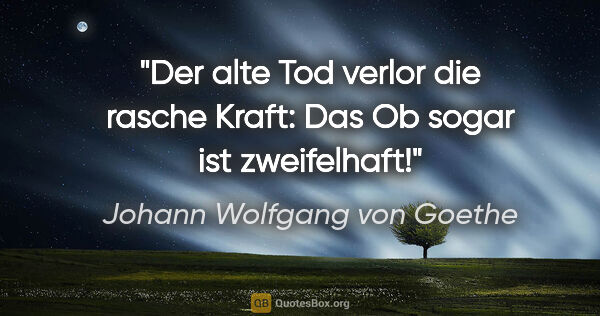 Johann Wolfgang von Goethe Zitat: "Der alte Tod verlor die rasche Kraft: Das Ob sogar ist..."