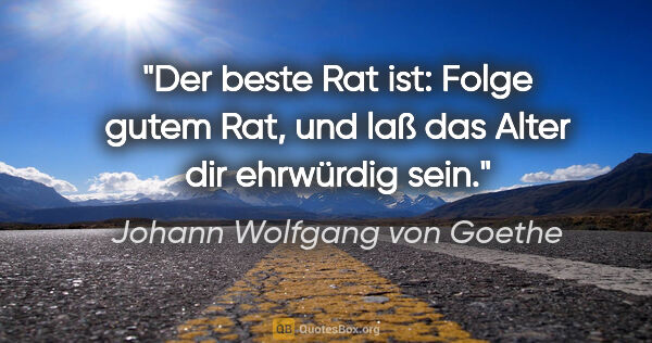 Johann Wolfgang von Goethe Zitat: "Der beste Rat ist: Folge gutem Rat, und laß das Alter dir..."