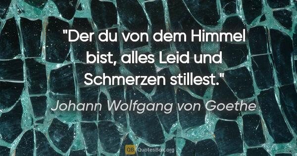 Johann Wolfgang von Goethe Zitat: "Der du von dem Himmel bist, alles Leid und Schmerzen stillest."