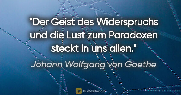Johann Wolfgang von Goethe Zitat: "Der Geist des Widerspruchs und die Lust zum Paradoxen steckt..."