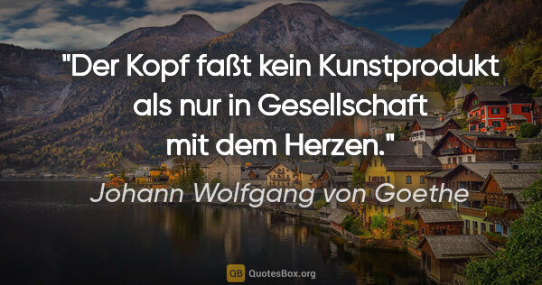 Johann Wolfgang von Goethe Zitat: "Der Kopf faßt kein Kunstprodukt als nur in Gesellschaft mit..."