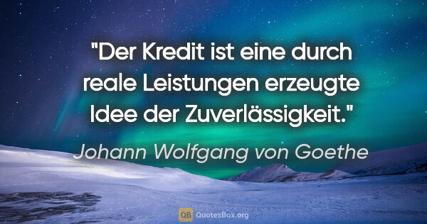 Johann Wolfgang von Goethe Zitat: "Der Kredit ist eine durch reale Leistungen erzeugte Idee der..."