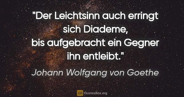 Johann Wolfgang von Goethe Zitat: "Der Leichtsinn auch erringt sich Diademe, bis aufgebracht ein..."