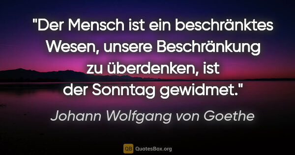 Johann Wolfgang von Goethe Zitat: "Der Mensch ist ein beschränktes Wesen, unsere Beschränkung zu..."