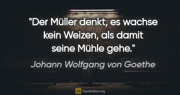 Johann Wolfgang von Goethe Zitat: "Der Müller denkt, es wachse kein Weizen, als damit seine Mühle..."