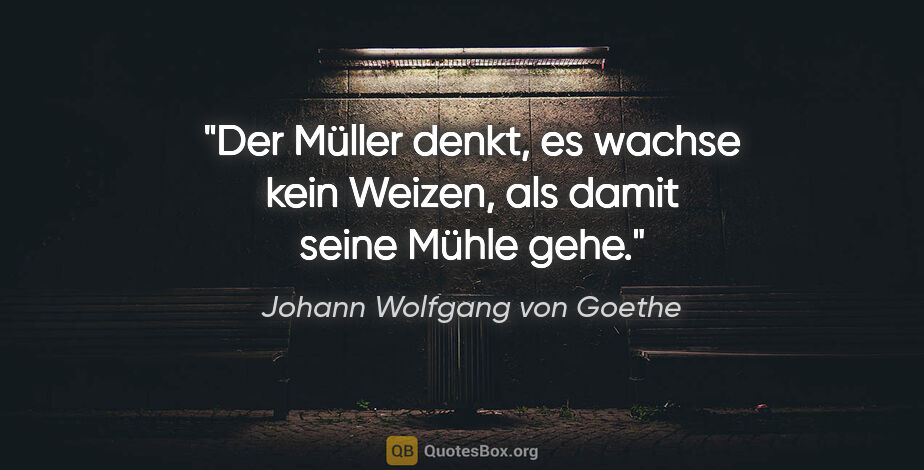 Johann Wolfgang von Goethe Zitat: "Der Müller denkt, es wachse kein Weizen, als damit seine Mühle..."