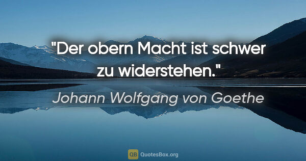 Johann Wolfgang von Goethe Zitat: "Der obern Macht ist schwer zu widerstehen."