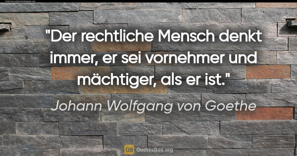 Johann Wolfgang von Goethe Zitat: "Der rechtliche Mensch denkt immer, er sei vornehmer und..."