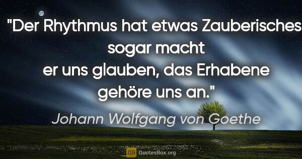 Johann Wolfgang von Goethe Zitat: "Der Rhythmus hat etwas Zauberisches, sogar macht er uns..."