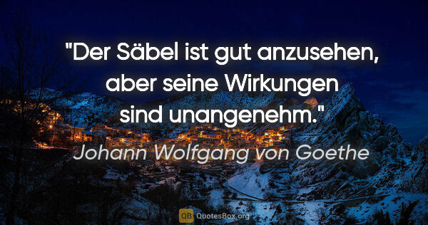 Johann Wolfgang von Goethe Zitat: "Der Säbel ist gut anzusehen, aber seine Wirkungen sind..."