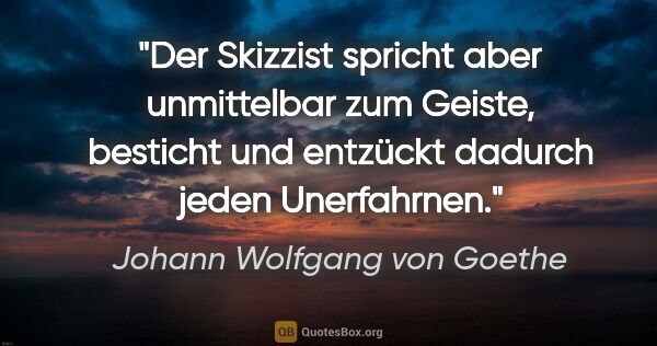 Johann Wolfgang von Goethe Zitat: "Der Skizzist spricht aber unmittelbar zum Geiste, besticht und..."