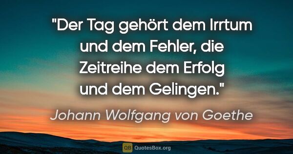 Johann Wolfgang von Goethe Zitat: "Der Tag gehört dem Irrtum und dem Fehler, die Zeitreihe dem..."