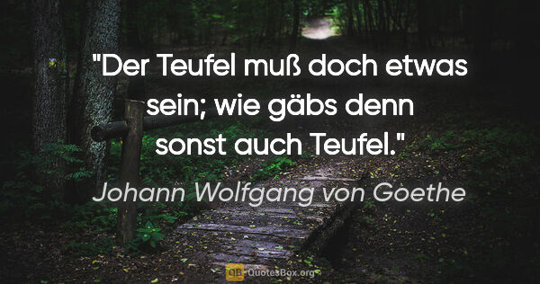 Johann Wolfgang von Goethe Zitat: "Der Teufel muß doch etwas sein; wie gäbs denn sonst auch Teufel."