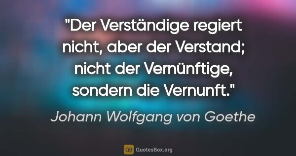 Johann Wolfgang von Goethe Zitat: "Der Verständige regiert nicht, aber der Verstand; nicht der..."