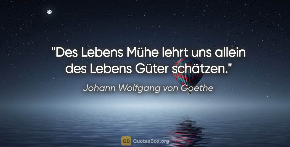 Johann Wolfgang von Goethe Zitat: "Des Lebens Mühe lehrt uns allein des Lebens Güter schätzen."