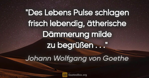 Johann Wolfgang von Goethe Zitat: "Des Lebens Pulse schlagen frisch lebendig, ätherische..."