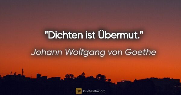 Johann Wolfgang von Goethe Zitat: "Dichten ist Übermut."