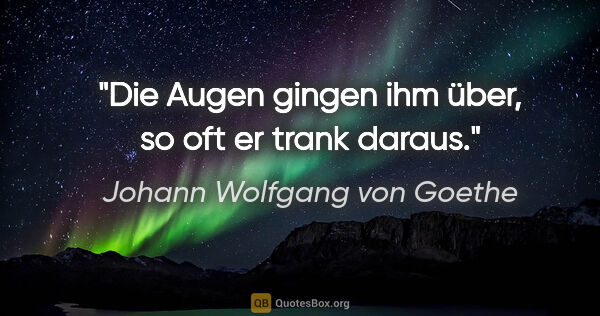 Johann Wolfgang von Goethe Zitat: "Die Augen gingen ihm über, so oft er trank daraus."