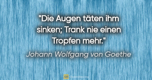 Johann Wolfgang von Goethe Zitat: "Die Augen täten ihm sinken; Trank nie einen Tropfen mehr."