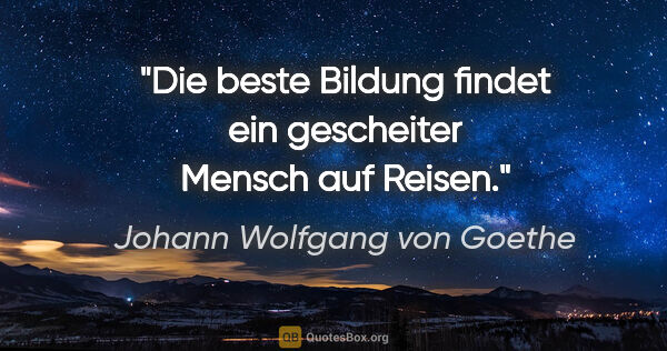 Johann Wolfgang von Goethe Zitat: "Die beste Bildung findet ein gescheiter Mensch auf Reisen."
