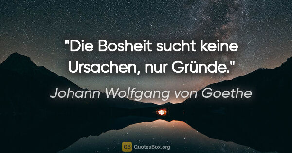 Johann Wolfgang von Goethe Zitat: "Die Bosheit sucht keine Ursachen, nur Gründe."