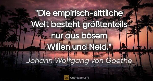 Johann Wolfgang von Goethe Zitat: "Die empirisch-sittliche Welt besteht größtenteils nur aus..."