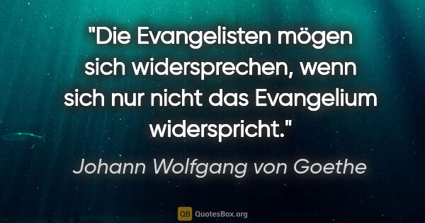 Johann Wolfgang von Goethe Zitat: "Die Evangelisten mögen sich widersprechen, wenn sich nur nicht..."